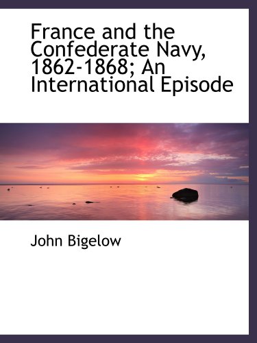 France and the Confederate Navy, 1862-1868; An International Episode (9781116289893) by Bigelow, John