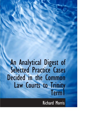 An Analytical Digest of Selected Practice Cases Decided in the Common Law Courts to Trinity Term1 (9781116297454) by Morris, Richard