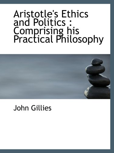 Aristotle's Ethics and Politics: Comprising his Practical Philosophy (9781116323245) by Gillies, John