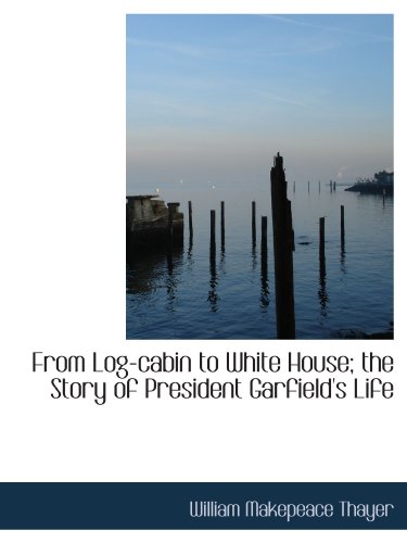 From Log-cabin to White House; the Story of President Garfield's Life (9781116324600) by Thayer, William Makepeace