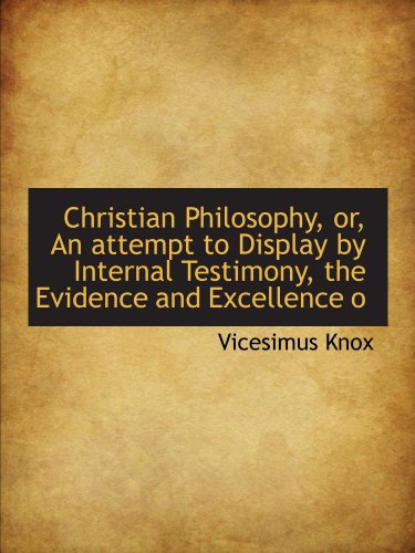 Christian Philosophy, or, An attempt to Display by Internal Testimony, the Evidence and Excellence o (9781116326284) by Knox, Vicesimus