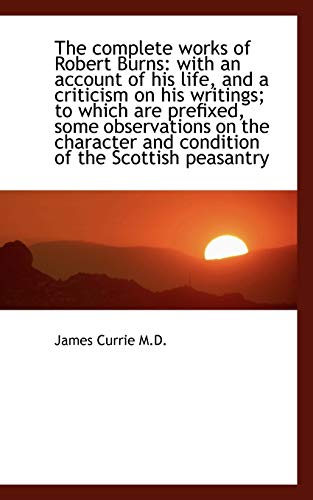 The complete works of Robert Burns: with an account of his life, and a criticism on his writings; to (9781116330038) by Currie, James