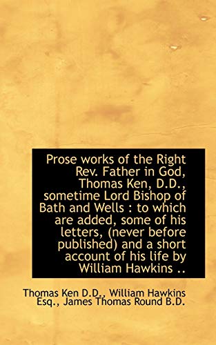 Prose works of the Right Rev. Father in God, Thomas Ken, D.D., sometime Lord Bishop of Bath and Well (9781116332353) by Ken, Thomas; Hawkins, William; Round, James Thomas