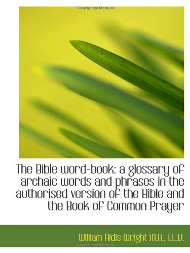 The Bible word-book: a glossary of archaic words and phrases in the authorised version of the Bible (9781116350449) by Wright, William Aldis