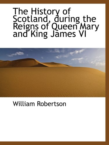 The History of Scotland, during the Reigns of Queen Mary and King James VI (9781116355345) by Robertson, William