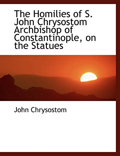 The Homilies of S. John Chrysostom Archbishop of Constantinople, on the Statues (9781116384383) by Chrysostom, John