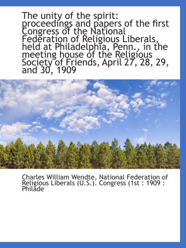The unity of the spirit: proceedings and papers of the first Congress of the National Federation of (9781116399707) by Wendte, Charles William; National Federation Of Religious Liberals (U.S.). Congress (1st : 1909 : Philade, .