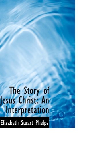 The Story of Jesus Christ: An Interpretation (9781116403015) by Phelps, Elizabeth Stuart