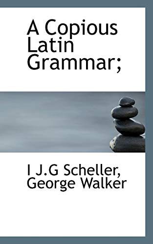 A Copious Latin Grammar; (9781116437072) by Scheller, I J.G; Walker, George