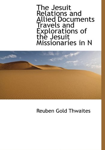 The Jesuit Relations and Allied Documents Travels and Explorations of the Jesuit Missionaries in N (9781116439106) by Thwaites, Reuben Gold