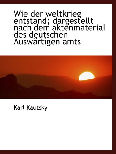 Wie der weltkrieg entstand; dargestellt nach dem aktenmaterial des deutschen AuswÃ¤rtigen amts (German Edition) (9781116452181) by Kautsky, Karl