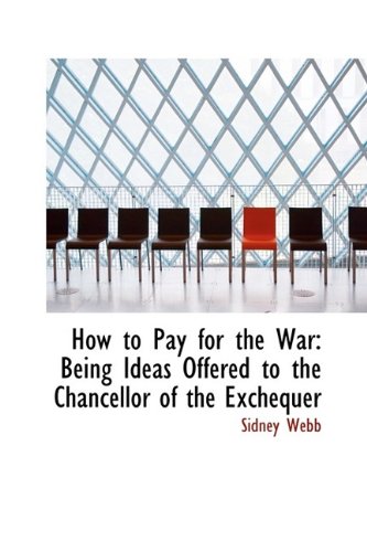 How to Pay for the War: Being Ideas Offered to the Chancellor of the Exchequer (9781116458923) by Webb, Sidney