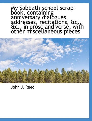 My Sabbath-school scrap-book, containing anniversary dialogues, addresses, recitations, &c., &c., in - Reed, John J.