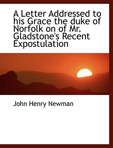 A Letter Addressed to his Grace the duke of Norfolk on of Mr. Gladstone's Recent Expostulation (9781116483185) by Newman, John Henry