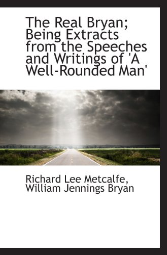 Stock image for The Real Bryan; Being Extracts from the Speeches and Writings of 'A Well-Rounded Man' for sale by Revaluation Books