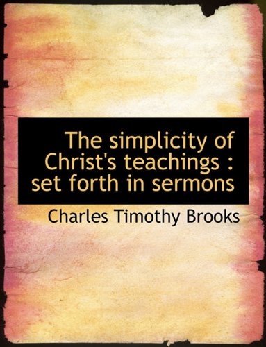 The Simplicity of Christ's Teachings: Set Forth in Sermons (9781116509687) by Brooks, Charles Timothy