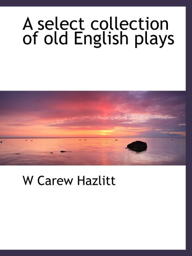 A select collection of old English plays (9781116552089) by Hazlitt, W Carew