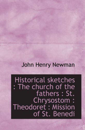 Historical sketches : The church of the fathers : St. Chrysostom : Theodoret : Mission of St. Benedi (9781116569353) by Newman, John Henry