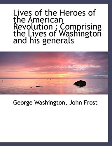 Lives of the Heroes of the American Revolution: Comprising the Lives of Washington and his generals (9781116650129) by Frost, John
