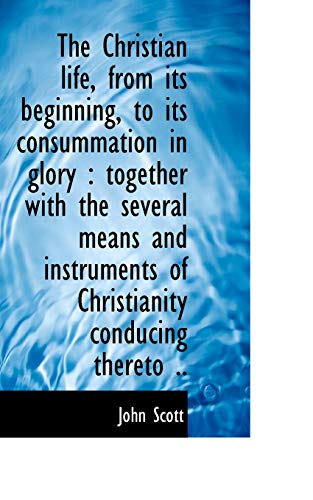 The Christian life, from its beginning, to its consummation in glory: together with the several mea (9781116671698) by Scott, John