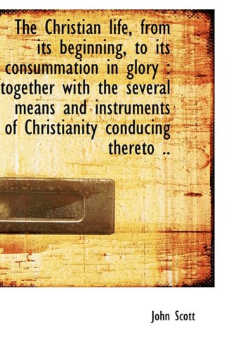 The Christian life, from its beginning, to its consummation in glory: together with the several mea (9781116671735) by Scott, John