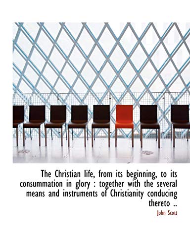 The Christian life, from its beginning, to its consummation in glory: together with the several mea (9781116671742) by Scott, John