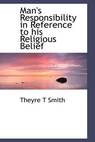 Man's Responsibility in Reference to His Religious Belief - Theyre T Smith