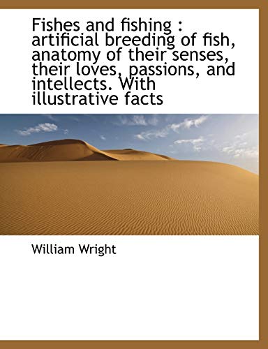 Fishes and fishing: artificial breeding of fish, anatomy of their senses, their loves, passions, an (9781116727654) by Wright, William