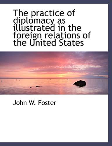 The practice of diplomacy as illustrated in the foreign relations of the United States (9781116746174) by Foster, John W.