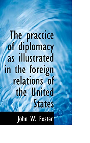 The practice of diplomacy as illustrated in the foreign relations of the United States (9781116746181) by Foster, John W.