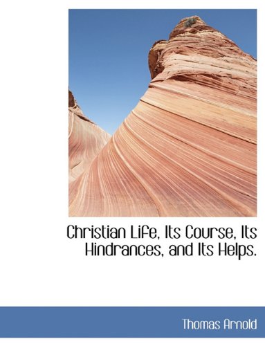 Christian Life, Its Course, Its Hindrances, and Its Helps. (9781116753899) by Arnold, Thomas