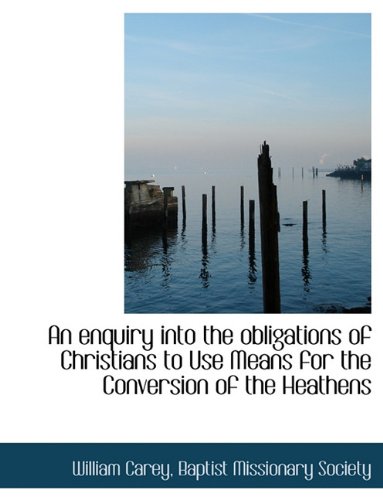 An Enquiry Into the Obligations of Christians to Use Means for the Conversion of the Heathens (9781116762853) by Carey, William