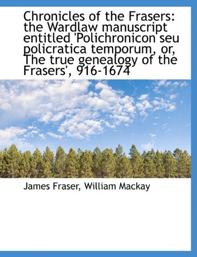 Chronicles of the Frasers: the Wardlaw manuscript entitled 'Polichronicon seu policratica temporum, (9781116769944) by Fraser, James; Mackay, William
