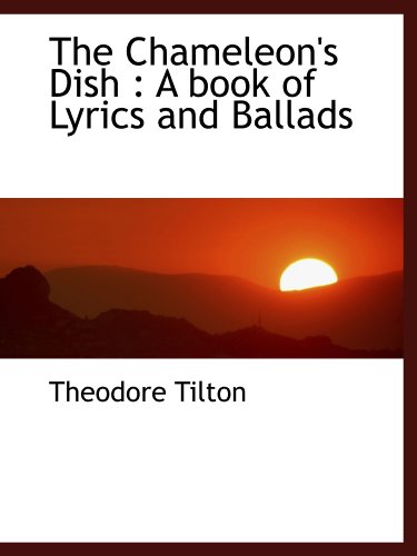 The Chameleon's Dish: A book of Lyrics and Ballads (9781116770551) by Tilton, Theodore