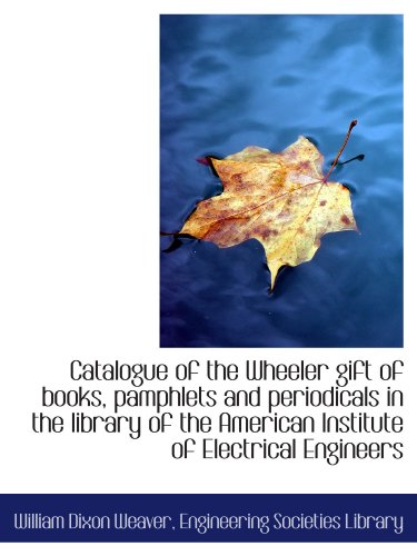 Catalogue of the Wheeler gift of books, pamphlets and periodicals in the library of the American Ins (9781116770773) by Weaver, William Dixon; Engineering Societies Library, .