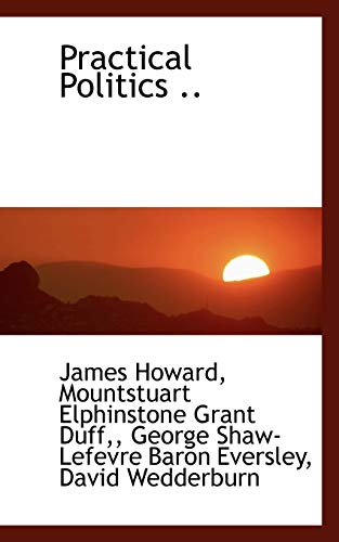 Practical Politics .. (9781116780000) by Howard, James; Grant Duff, Mountstuart Elphinstone; Eversley, George Shaw-Lefevre Baron