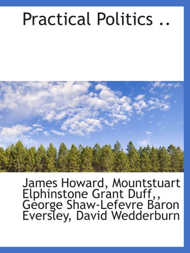 Practical Politics .. (9781116780017) by Howard, James; Grant Duff,, Mountstuart Elphinstone; Eversley, George Shaw-Lefevre Baron; Wedderburn, David