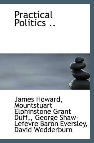 Practical Politics .. (9781116780024) by Howard, James; Grant Duff,, Mountstuart Elphinstone; Eversley, George Shaw-Lefevre Baron; Wedderburn, David