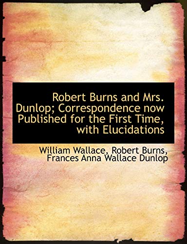 Robert Burns and Mrs. Dunlop; Correspondence now Published for the First Time, with Elucidations (9781116790092) by Wallace, William; Dunlop, Frances Anna Wallace