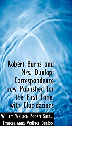 Robert Burns and Mrs. Dunlop; Correspondence Now Published for the First Time, with Elucidations (9781116790108) by Wallace, William; Burns, Robert; Dunlop, Frances Anna Wallace