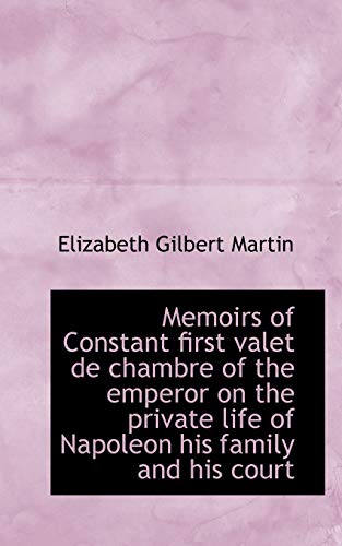 Memoirs of Constant First Valet de Chambre of the Emperor on the Private Life of Napoleon His Family (9781116794700) by Martin, Elizabeth Gilbert
