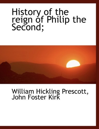 History of the reign of Philip the Second; (9781116827248) by Prescott, William Hickling; Kirk, John Foster