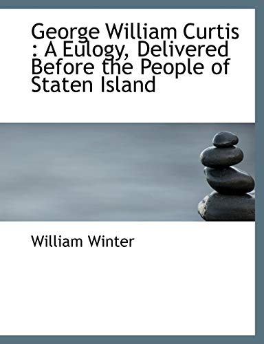 George William Curtis: A Eulogy, Delivered Before the People of Staten Island (9781116830873) by Winter, William
