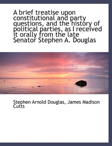 A Brief Treatise Upon Constitutional and Party Questions, and the History of Political Parties, as I (9781116837933) by Douglas, Stephen Arnold; Cutts, James Madison