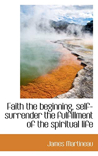 Faith the Beginning, Self-Surrender the Fulfillment of the Spiritual Life (9781116841008) by Martineau, James