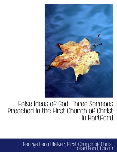 False Ideas of God: Three Sermons Preached in the First Church of Christ in Hartford (9781116842913) by First Church Of Christ (Hartford, Conn.), .; Walker, George Leon