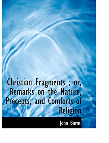 Christian Fragments ; or, Remarks on the Nature, Precepts, and Comforts of Religion (9781116843217) by Burns, John