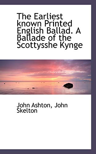 The Earliest known Printed English Ballad. A Ballade of the Scottysshe Kynge (9781116847178) by Ashton, John; Skelton, John