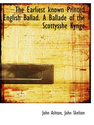 The Earliest known Printed English Ballad. A Ballade of the Scottysshe Kynge (9781116847185) by Ashton, John; Skelton, John