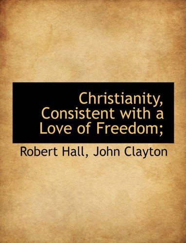 Christianity, Consistent with a Love of Freedom; (9781116847499) by Hall, Robert; Clayton, John